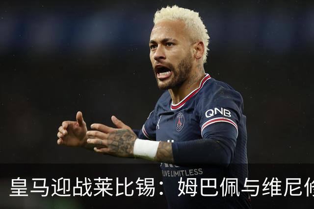皇马迎战莱比锡：姆巴佩与维尼修斯领衔首发阵容